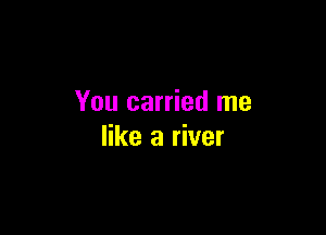 You carried me

like a river