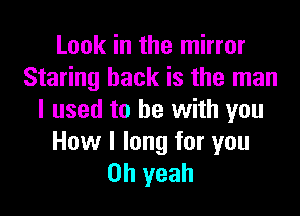 Look in the mirror
Staring back is the man

I used to be with you

How I long for you
Oh yeah