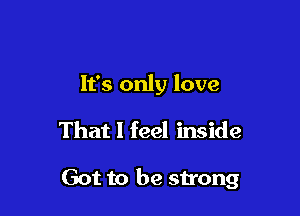 It's only love

That I feel inside

Got to be strong