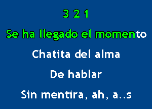 321

Se ha llegado el momento

Chatita del alma
De hablar

Sin mentira, ah, a..s