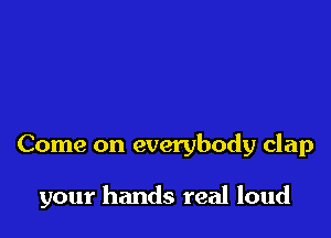 Come on everybody clap

your hands real loud