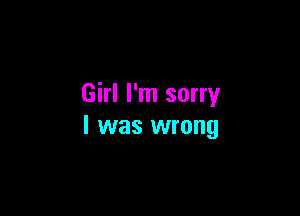 Girl I'm sorry

I was wrong
