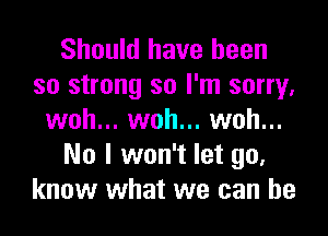 Should have been
so strong so I'm sorry,

woh... woh... woh...
No I won't let go.
know what we can he