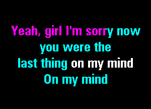 Yeah, girl I'm sorry now
you were the

last thing on my mind
On my mind