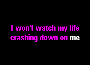 I won't watch my life

crashing down on me