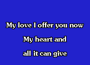 My love 1 offer you now

My heart and

all it can give