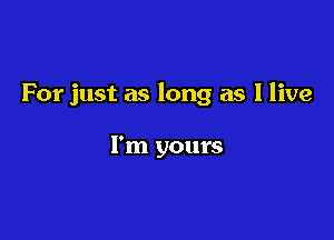 For just as long as I live

I'm yours