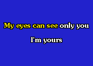 My eyes can see only you

I'm yours