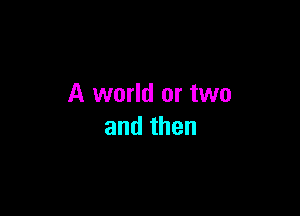A world or two

andthen