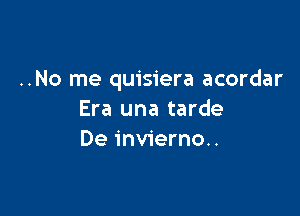 ..No me quisiera acordar

Era una tarde
De invierno..