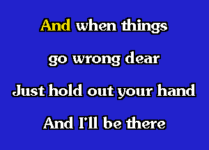 And when things
go wrong dear

Just hold out your hand
And I'll be there