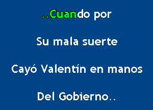 ..Cuando por

Su mala suerte

Cayc') Valentin en manos

Del Gobierno..