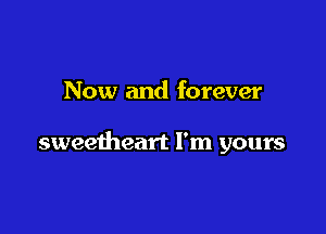 Now and forever

sweetheart I'm yours