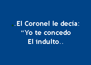 ..El Coronel le deciaz

Yo te concedo
El indulto..