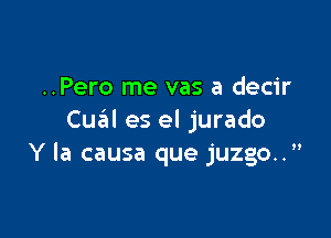 ..Pero me vas a decir

Cu6l es el jurado
Y Ia causa que juzgo..