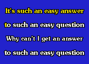 It's such an easy answer
to such an easy question

Why can't I get an answer

to such an easy question