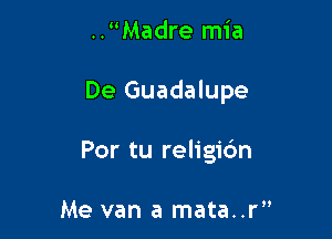 ..Madre mia

De Guadalupe

Por tu religic'm

Me van a mata..r