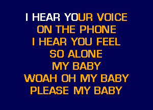 l HEAR YOUR VOICE
ON THE PHONE
l HEAR YOU FEEL
SO ALONE
MY BABY
WOAH OH MY BABY

PLEASE MY BABY I