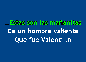 ..Estas son las marianitas

De un hombre valiente
Que fue Valenti..n