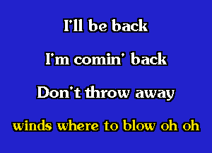I'll be back

I'm comin' back

Don't throw away

winds where to blow oh oh