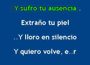 ..Y sufro tu ausencia..

Extrario tu piel

..Y lloro en silencio

Y quiero volve, e. .r