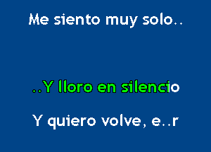 Me siento muy solo..

..Y lloro en silencio

Y quiero volve, e. .r