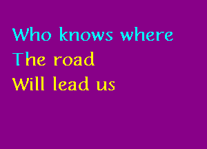 Who knows where
The road

Will lead us