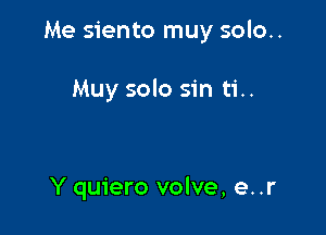 Me siento muy solo..

Muy solo sin ti..

Y quiero volve, e. .r