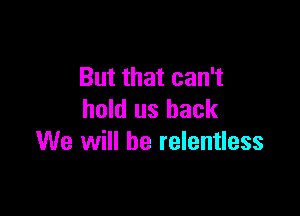 But that can't

hold us back
We will be relentless