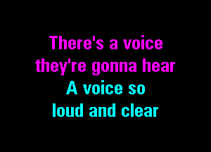 There's a voice
they're gonna hear

A voice so
loud and clear