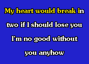 My heart would break in
two if I should lose you
I'm no good without

you anyhow