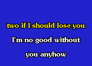 two if I should lose you

I'm no good without

you anyhow