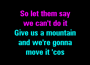 So let them say
we can't do it

Give us a mountain
and we're gonna
move it 'cos
