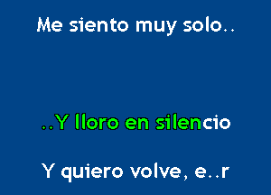 Me siento muy solo..

..Y lloro en silencio

Y quiero volve, e. .r