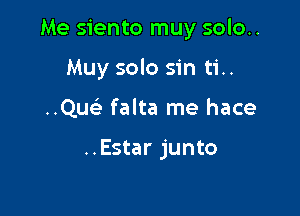 Me siento muy solo..

Muy solo sin ti..
Qu falta me hace

..Estar junto