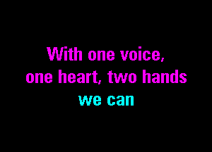 With one voice,

one heart. two hands
we can