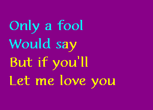 Only a fool
Would say

But if you'll
Let me love you