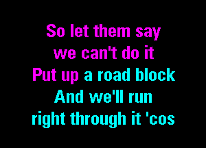 So let them say
we can't do it

Put up a road block
And we'll run
right through it 'cos