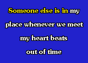 Someone else is in my
place whenever we meet
my heart beats

out of time