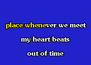 place whenever we meet

my heart beats

out of time