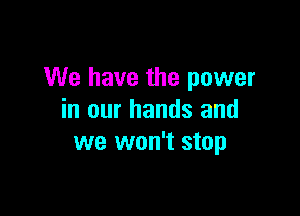 We have the power

in our hands and
we won't stop