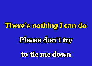 There's nothing I can do

Please don't try

to tie me down