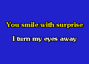 You smile with surprise

ltum my eyes away
