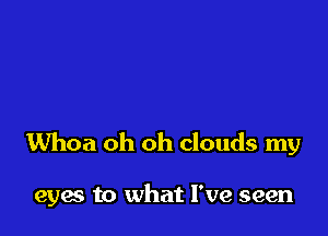 Whoa oh oh clouds my

eyae to what I've seen