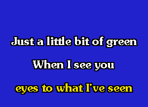 Just a little bit of green

When I see you

eyes to what I've seen