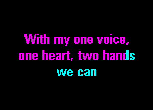 With my one voice,

one heart. two hands
we can