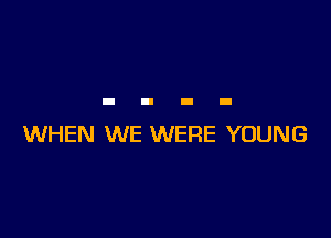 WHEN WE WERE YOUNG