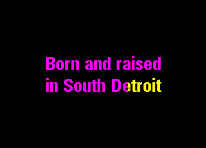Born and raised

in South Detroit
