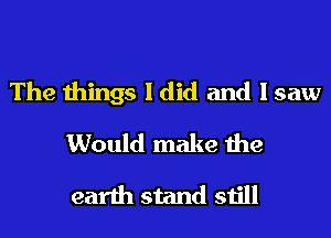 The things I did and I saw
Would make the
earth stand still