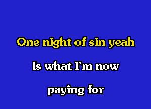 One night of sin yeah

Is what I'm now

paying for